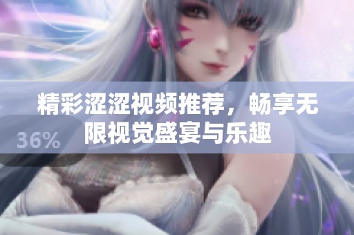 精彩涩涩视频推荐，畅享无限视觉盛宴与乐趣