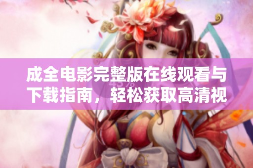 成全电影完整版在线观看与下载指南，轻松获取高清视频资源