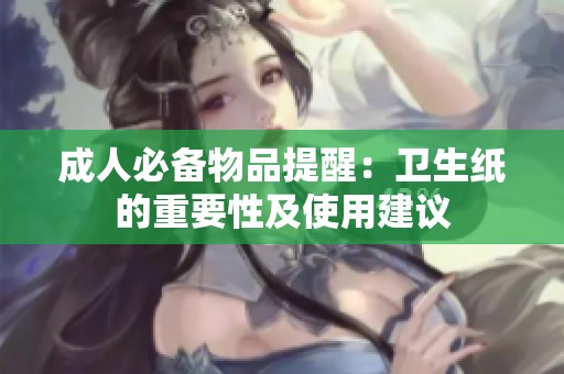 成人必备物品提醒：卫生纸的重要性及使用建议