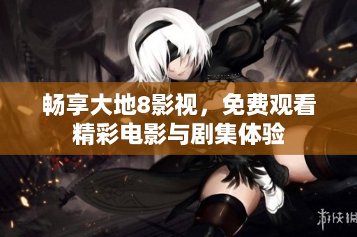 畅享大地8影视，免费观看精彩电影与剧集体验