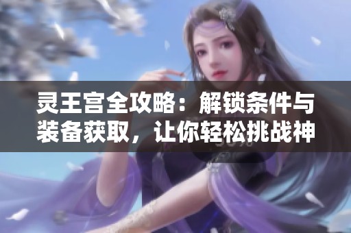 灵王宫全攻略：解锁条件与装备获取，让你轻松挑战神秘副本