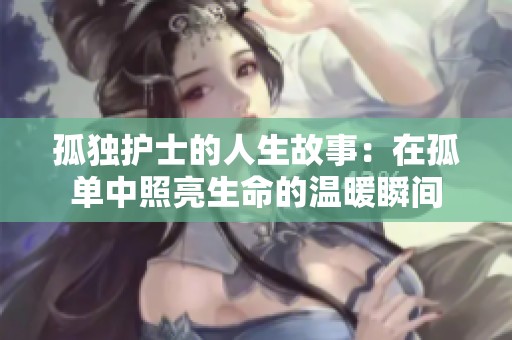 孤独护士的人生故事：在孤单中照亮生命的温暖瞬间
