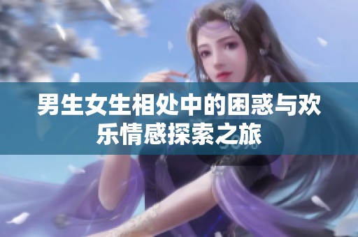 男生女生相处中的困惑与欢乐情感探索之旅