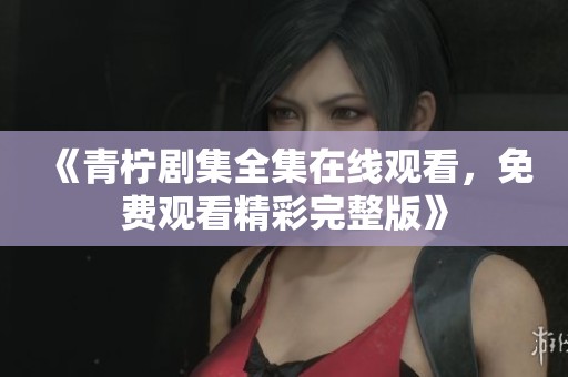《青柠剧集全集在线观看，免费观看精彩完整版》