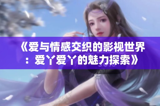 《爱与情感交织的影视世界：爱丫爱丫的魅力探索》
