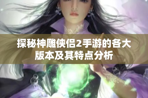 探秘神雕侠侣2手游的各大版本及其特点分析