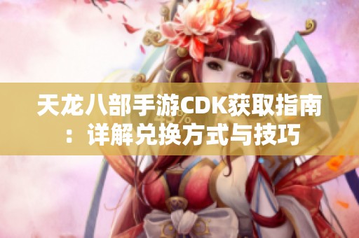 天龙八部手游CDK获取指南：详解兑换方式与技巧