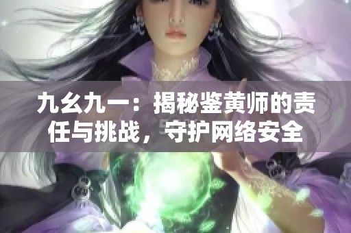 九幺九一：揭秘鉴黄师的责任与挑战，守护网络安全