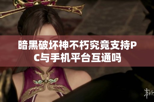 暗黑破坏神不朽究竟支持PC与手机平台互通吗