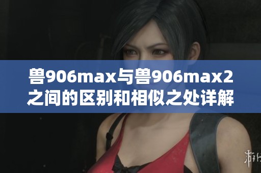 兽906max与兽906max2之间的区别和相似之处详解
