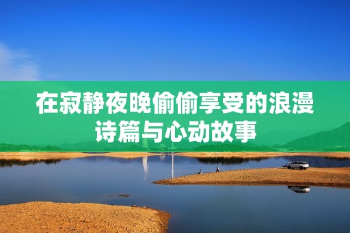 在寂静夜晚偷偷享受的浪漫诗篇与心动故事
