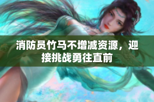 消防员竹马不增减资源，迎接挑战勇往直前