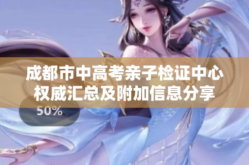 成都市中高考亲子检证中心权威汇总及附加信息分享
