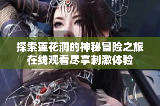 探索莲花洞的神秘冒险之旅在线观看尽享刺激体验