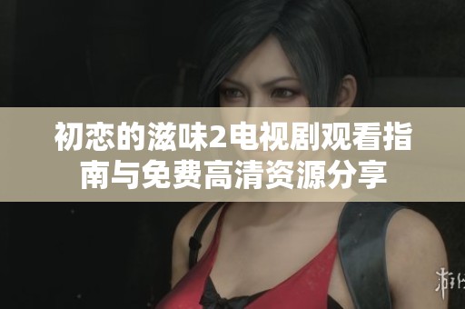 初恋的滋味2电视剧观看指南与免费高清资源分享