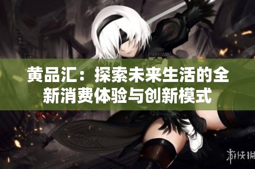 黄品汇：探索未来生活的全新消费体验与创新模式