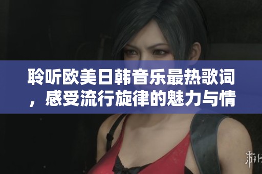 聆听欧美日韩音乐最热歌词，感受流行旋律的魅力与情感