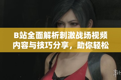 B站全面解析刺激战场视频内容与技巧分享，助你轻松上分！