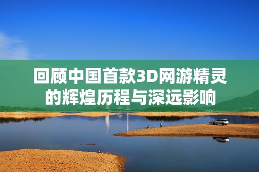 回顾中国首款3D网游精灵的辉煌历程与深远影响