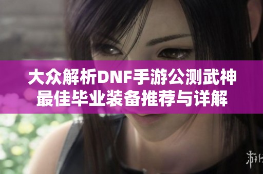 大众解析DNF手游公测武神最佳毕业装备推荐与详解