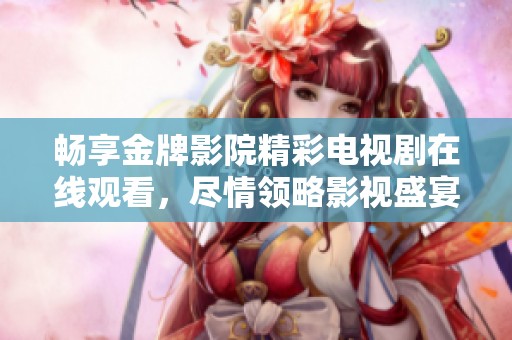 畅享金牌影院精彩电视剧在线观看，尽情领略影视盛宴
