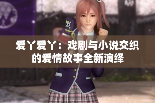 爱丫爱丫：戏剧与小说交织的爱情故事全新演绎