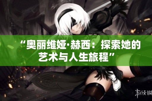 “奥丽维娅·赫西：探索她的艺术与人生旅程”