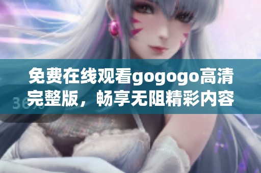 免费在线观看gogogo高清完整版，畅享无阻精彩内容