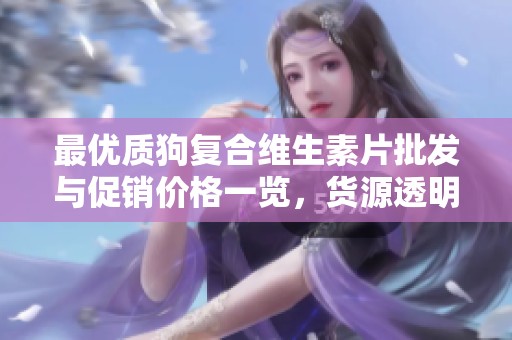 最优质狗复合维生素片批发与促销价格一览，货源透明可靠