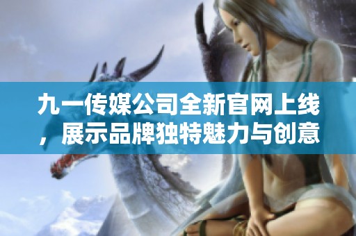 九一传媒公司全新官网上线，展示品牌独特魅力与创意服务