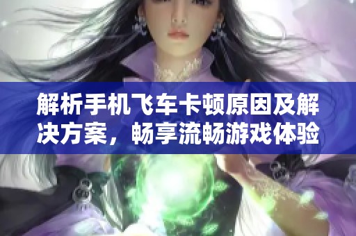 解析手机飞车卡顿原因及解决方案，畅享流畅游戏体验