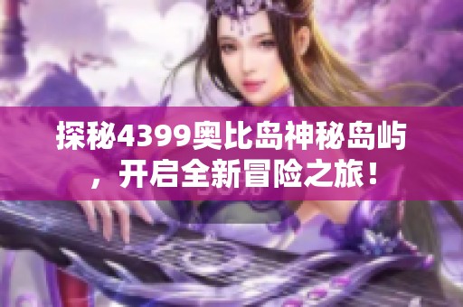 探秘4399奥比岛神秘岛屿，开启全新冒险之旅！