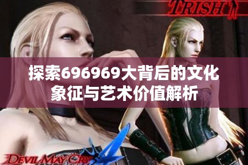 探索696969大背后的文化象征与艺术价值解析