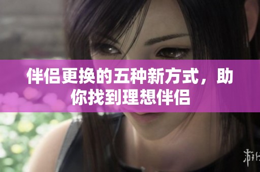 伴侣更换的五种新方式，助你找到理想伴侣