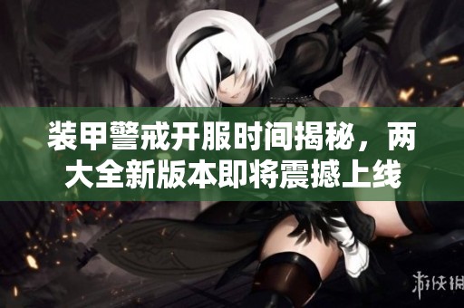 装甲警戒开服时间揭秘，两大全新版本即将震撼上线
