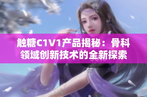 触糖C1V1产品揭秘：骨科领域创新技术的全新探索