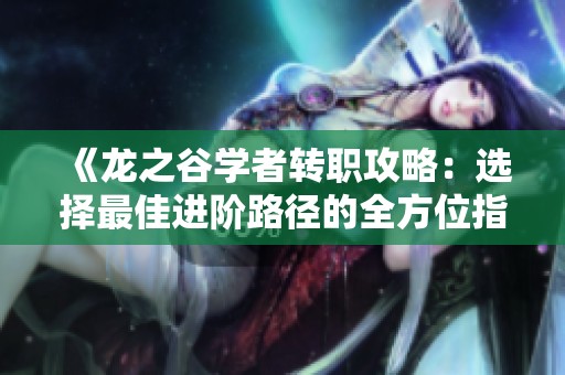 《龙之谷学者转职攻略：选择最佳进阶路径的全方位指南》