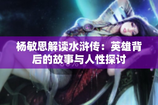 杨敏思解读水浒传：英雄背后的故事与人性探讨