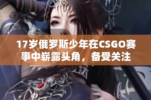 17岁俄罗斯少年在CSGO赛事中崭露头角，备受关注