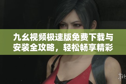 九幺视频极速版免费下载与安装全攻略，轻松畅享精彩内容