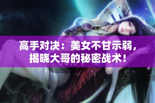 高手对决：美女不甘示弱，揭晓大哥的秘密战术！