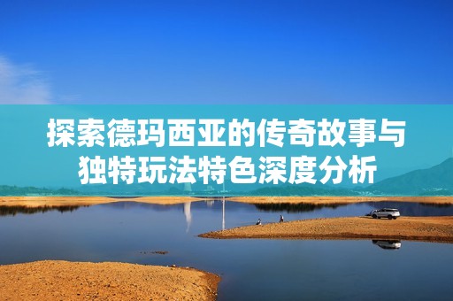 探索德玛西亚的传奇故事与独特玩法特色深度分析