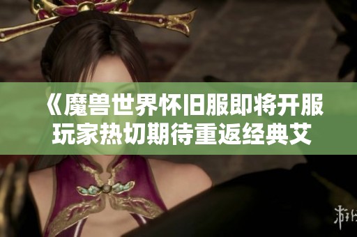 《魔兽世界怀旧服即将开服 玩家热切期待重返经典艾泽拉斯》