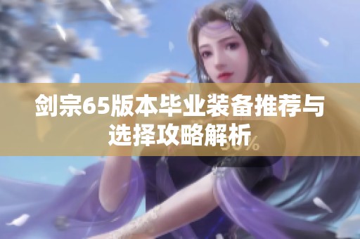 剑宗65版本毕业装备推荐与选择攻略解析