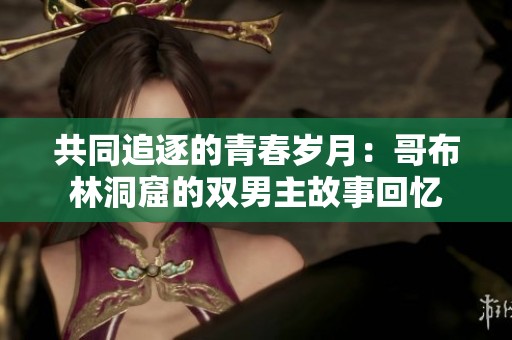 共同追逐的青春岁月：哥布林洞窟的双男主故事回忆