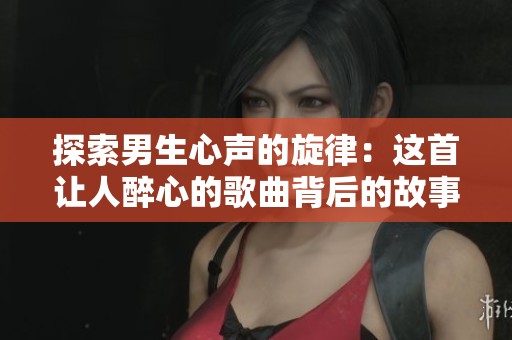 探索男生心声的旋律：这首让人醉心的歌曲背后的故事