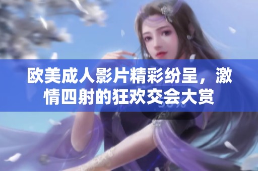 欧美成人影片精彩纷呈，激情四射的狂欢交会大赏