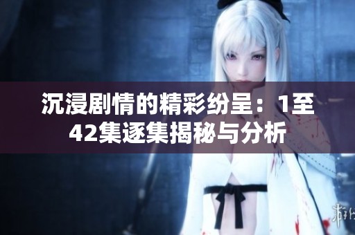 沉浸剧情的精彩纷呈：1至42集逐集揭秘与分析
