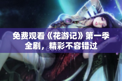 免费观看《花游记》第一季全剧，精彩不容错过