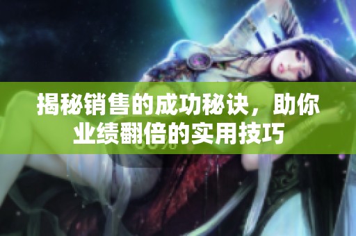 揭秘销售的成功秘诀，助你业绩翻倍的实用技巧